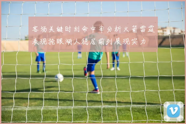 客场关键时刻命中率分析火箭雷霆表现抢眼湖人稳居前列展现实力