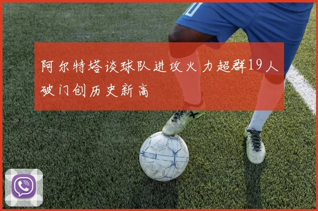 阿尔特塔谈球队进攻火力超群19人破门创历史新高