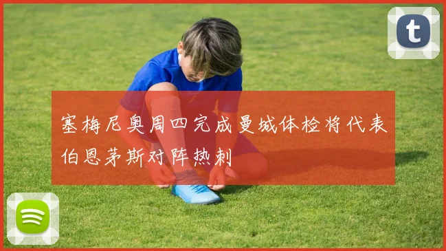 塞梅尼奥周四完成曼城体检将代表伯恩茅斯对阵热刺