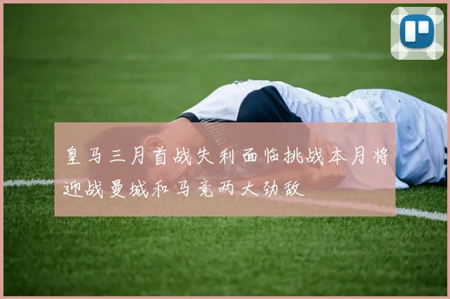 皇马三月首战失利面临挑战本月将迎战曼城和马竞两大劲敌