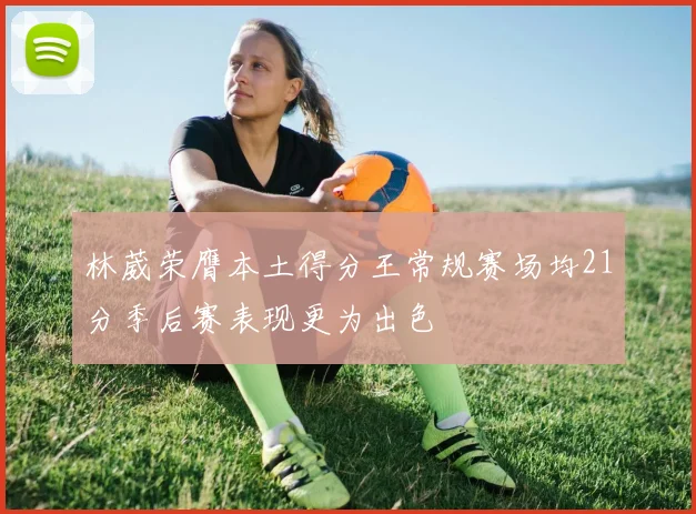 林葳荣膺本土得分王常规赛场均21分季后赛表现更为出色
