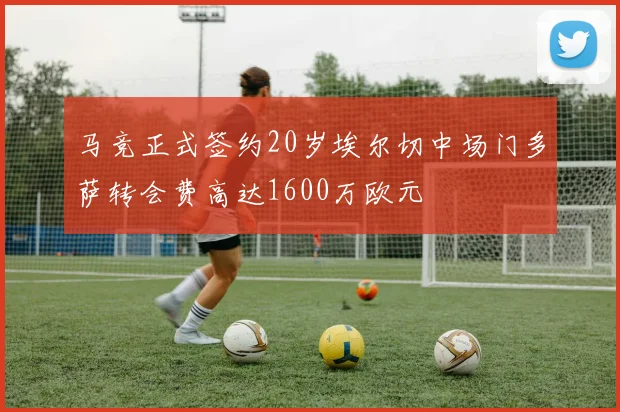 马竞正式签约20岁埃尔切中场门多萨转会费高达1600万欧元