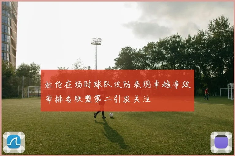 杜伦在场时球队攻防表现卓越净效率排名联盟第二引发关注