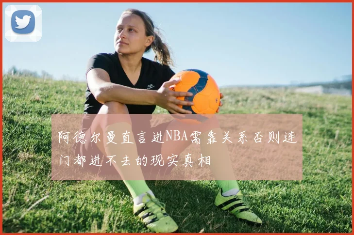 阿德尔曼直言进NBA需靠关系否则连门都进不去的现实真相
