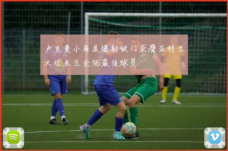 卢克曼小角度爆射破门荣膺亚特兰大对米兰全场最佳球员