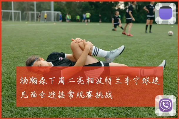 杨瀚森下周二亮相波特兰李宁球迷见面会迎接常规赛挑战