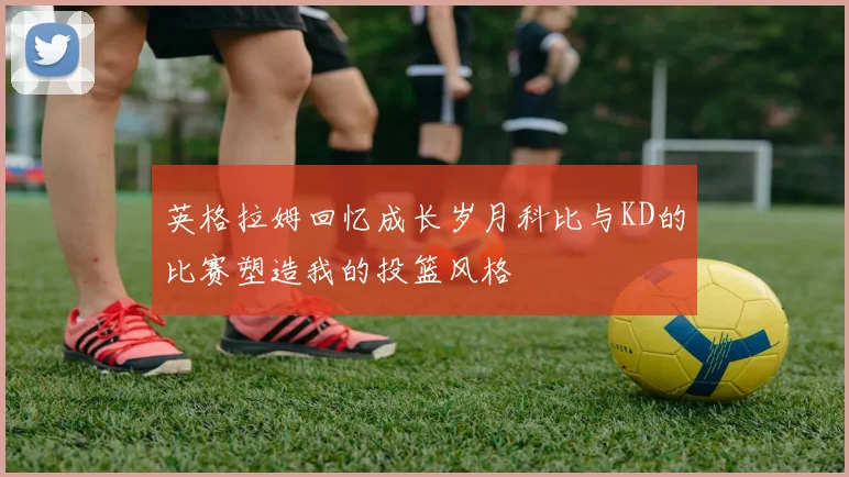 英格拉姆回忆成长岁月科比与KD的比赛塑造我的投篮风格