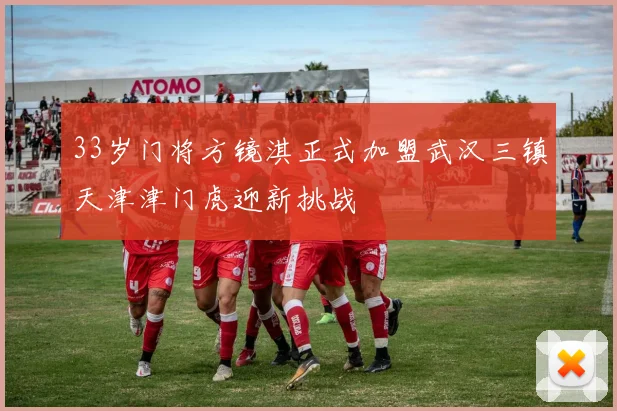 33岁门将方镜淇正式加盟武汉三镇天津津门虎迎新挑战