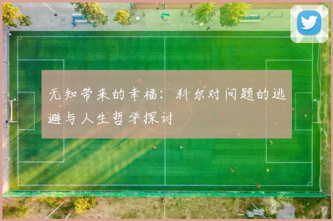 无知带来的幸福：科尔对问题的逃避与人生哲学探讨
