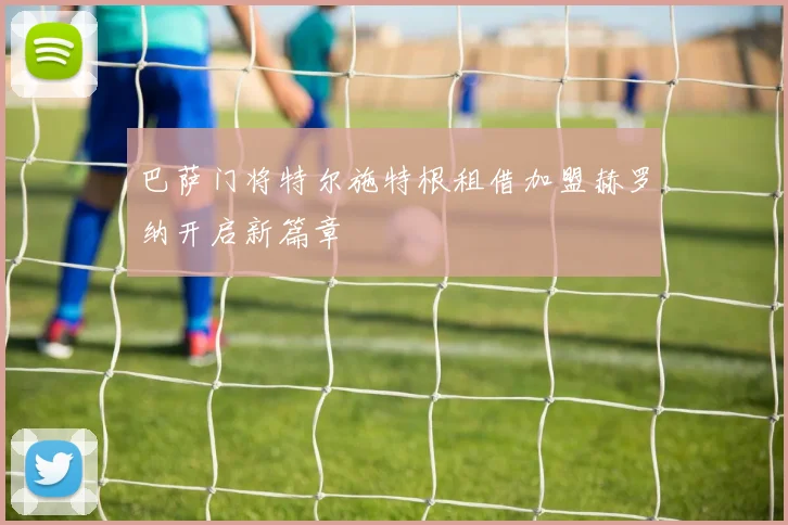 巴萨门将特尔施特根租借加盟赫罗纳开启新篇章