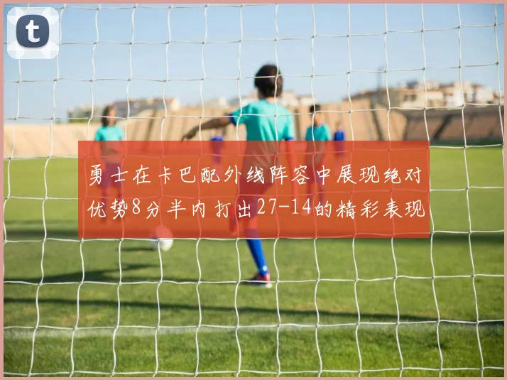 勇士在卡巴配外线阵容中展现绝对优势8分半内打出27-14的精彩表现