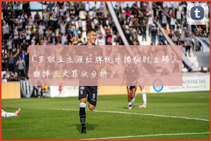 C罗职业生涯红牌统计揭秘肘击踢人假摔三大罪状分析
