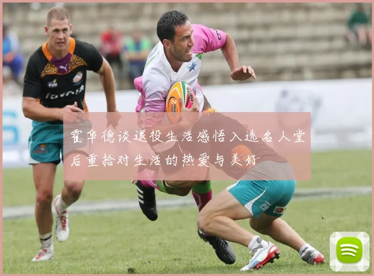 霍华德谈退役生活感悟入选名人堂后重拾对生活的热爱与美好