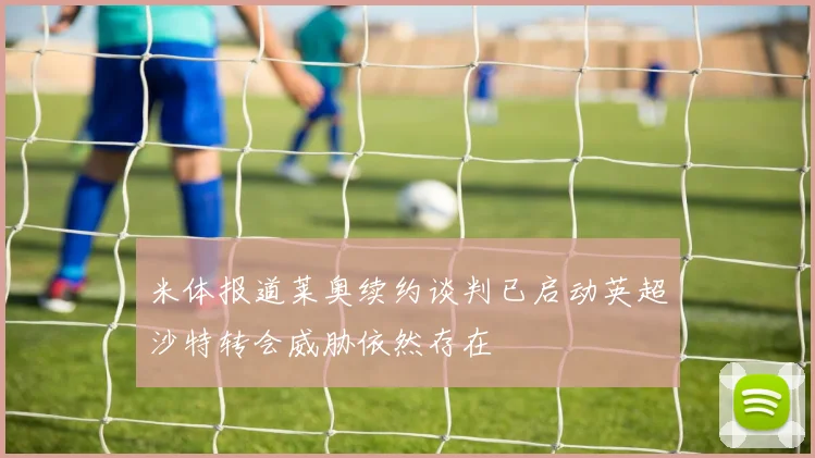 米体报道莱奥续约谈判已启动英超沙特转会威胁依然存在