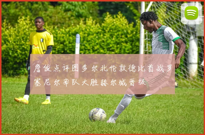 詹俊点评图多尔北伦敦德比首战罗塞尼尔率队大胜赫尔城晋级