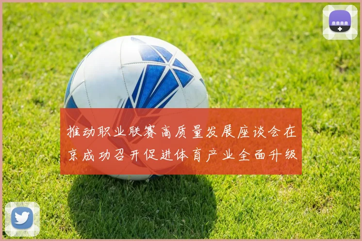 推动职业联赛高质量发展座谈会在京成功召开促进体育产业全面升级与创新发展