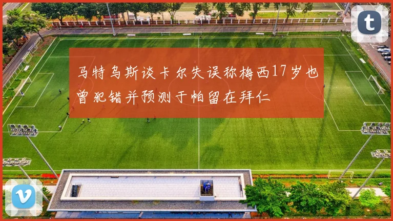 马特乌斯谈卡尔失误称梅西17岁也曾犯错并预测于帕留在拜仁