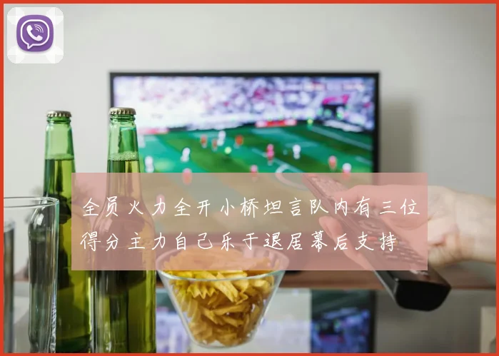 全员火力全开小桥坦言队内有三位得分主力自己乐于退居幕后支持