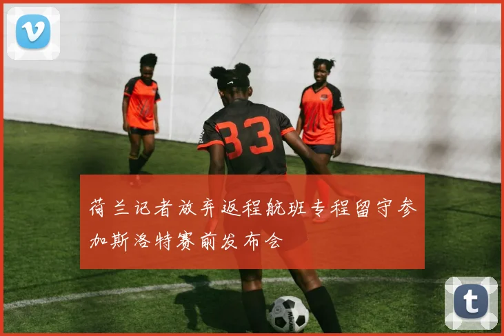 荷兰记者放弃返程航班专程留守参加斯洛特赛前发布会