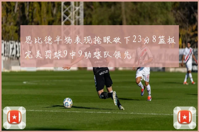 恩比德半场表现抢眼砍下23分8篮板完美罚球9中9助球队领先