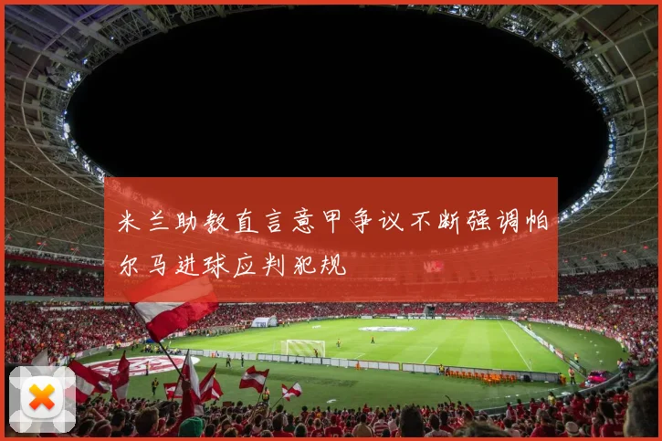 米兰助教直言意甲争议不断强调帕尔马进球应判犯规