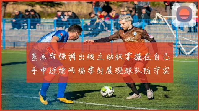 基米希强调出线主动权掌握在自己手中连续两场零封展现球队防守实力