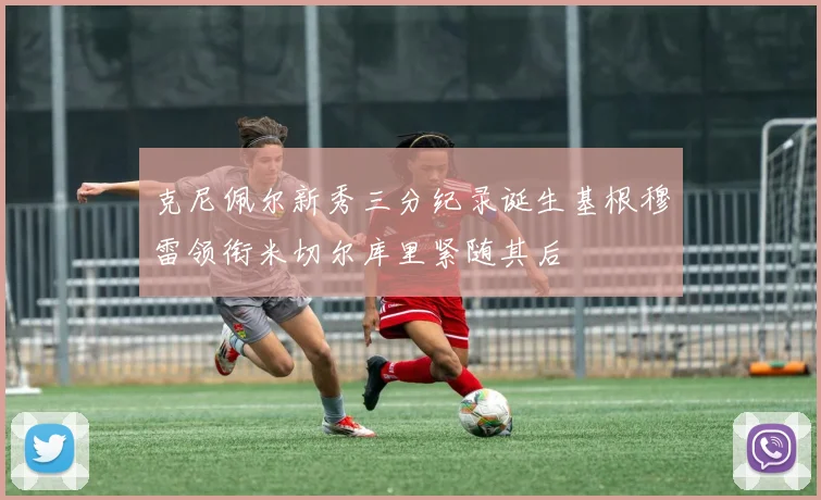 克尼佩尔新秀三分纪录诞生基根穆雷领衔米切尔库里紧随其后