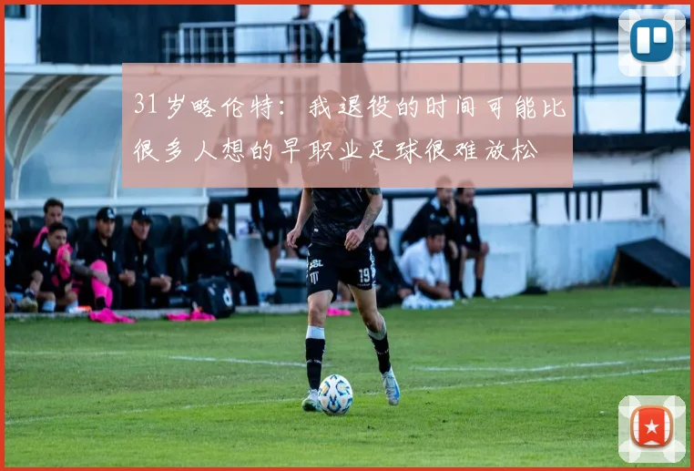31岁略伦特：我退役的时间可能比很多人想的早职业足球很难放松