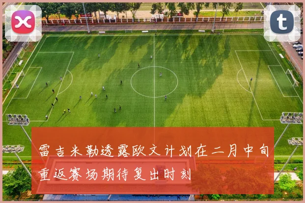 雷吉米勒透露欧文计划在二月中旬重返赛场期待复出时刻