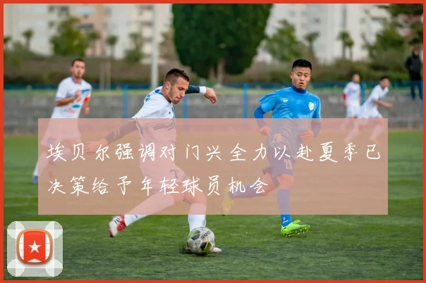 埃贝尔强调对门兴全力以赴夏季已决策给予年轻球员机会