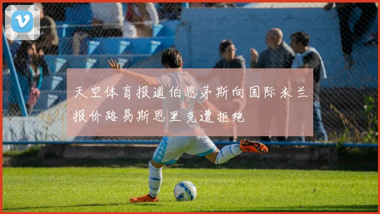 天空体育报道伯恩茅斯向国际米兰报价路易斯恩里克遭拒绝