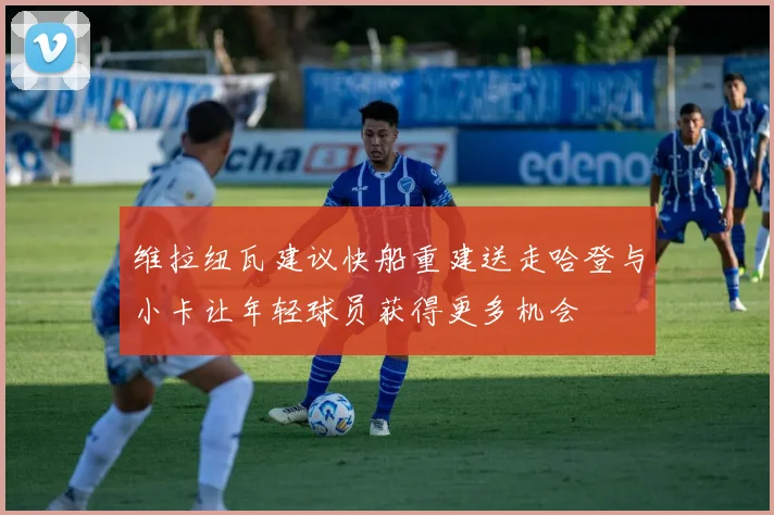 维拉纽瓦建议快船重建送走哈登与小卡让年轻球员获得更多机会