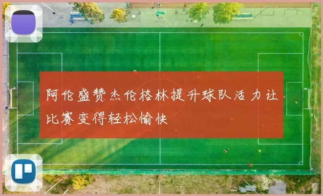 阿伦盛赞杰伦格林提升球队活力让比赛变得轻松愉快