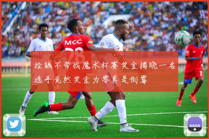 捡钱不带我魔术杯赛奖金揭晓一名选手竟然奖金为零真是倒霉
