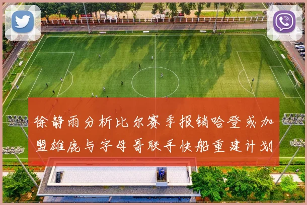 徐静雨分析比尔赛季报销哈登或加盟雄鹿与字母哥联手快船重建计划全面启动