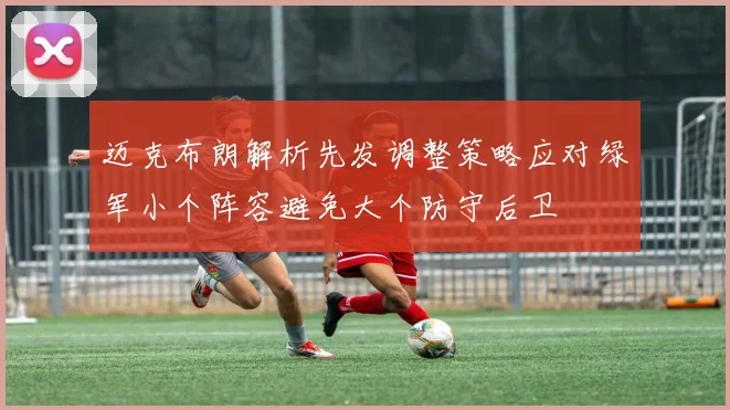 迈克布朗解析先发调整策略应对绿军小个阵容避免大个防守后卫