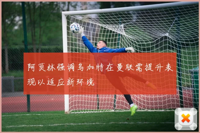 阿莫林强调乌加特在曼联需提升表现以适应新环境
