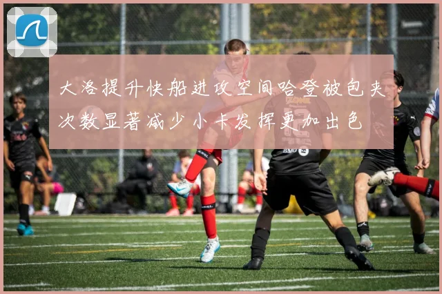 大洛提升快船进攻空间哈登被包夹次数显著减少小卡发挥更加出色