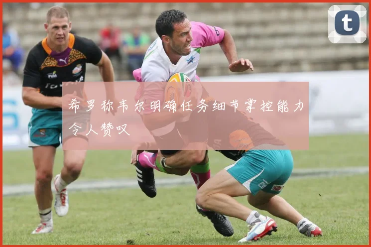 希罗称韦尔明确任务细节掌控能力令人赞叹