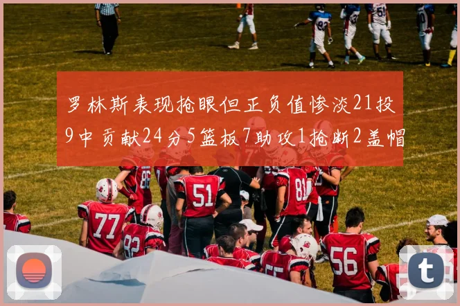 罗林斯表现抢眼但正负值惨淡21投9中贡献24分5篮板7助攻1抢断2盖帽