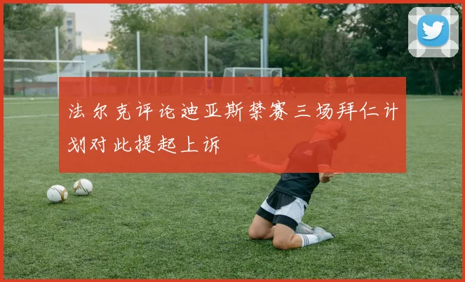 法尔克评论迪亚斯禁赛三场拜仁计划对此提起上诉