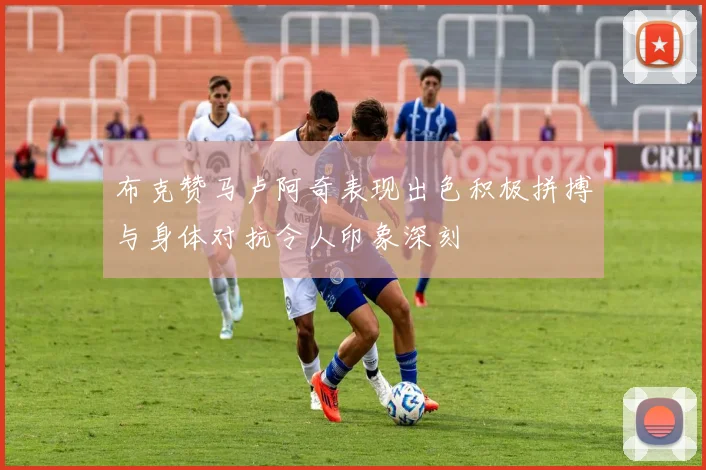 布克赞马卢阿奇表现出色积极拼搏与身体对抗令人印象深刻