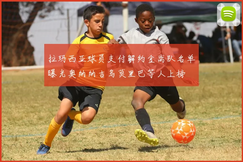 拉玛西亚球员支付解约金离队名单曝光奥纳纳吉乌莫里巴等人上榜