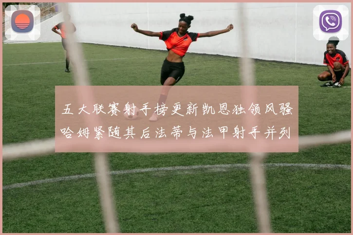 五大联赛射手榜更新凯恩独领风骚哈姆紧随其后法蒂与法甲射手并列第一