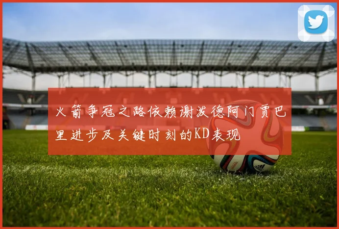 火箭争冠之路依赖谢泼德阿门贾巴里进步及关键时刻的KD表现