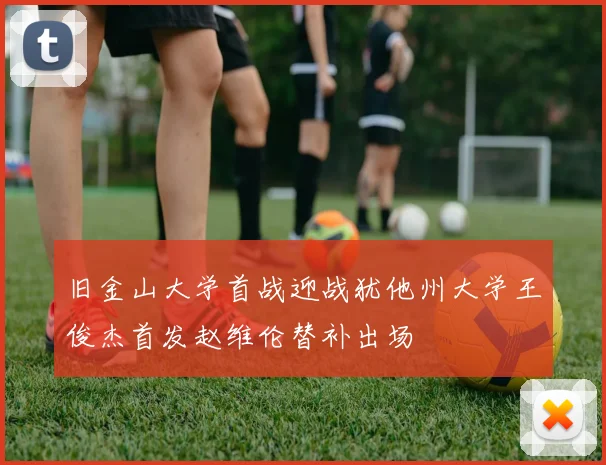 旧金山大学首战迎战犹他州大学王俊杰首发赵维伦替补出场
