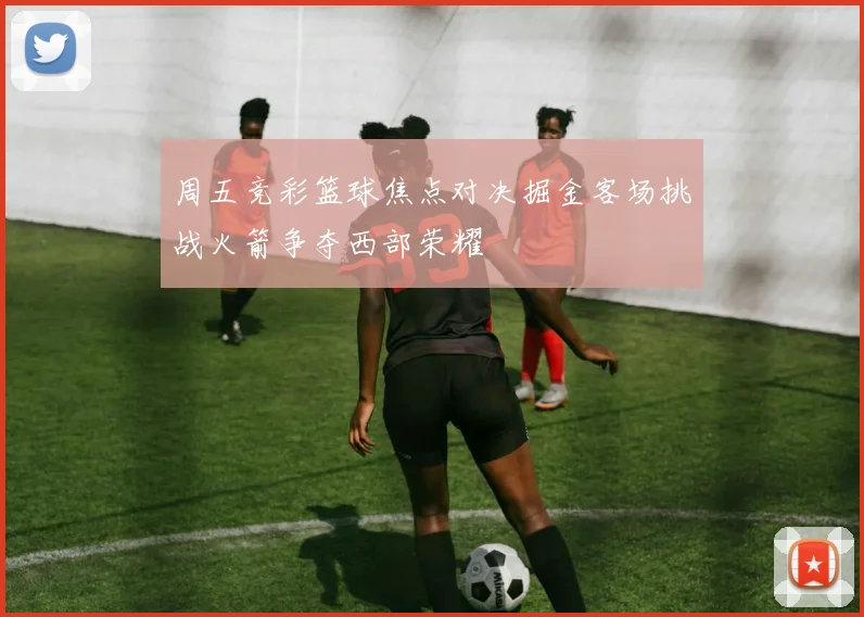 周五竞彩篮球焦点对决掘金客场挑战火箭争夺西部荣耀