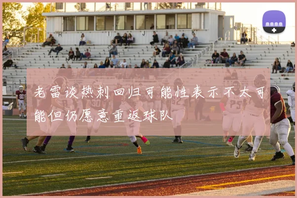 老雷谈热刺回归可能性表示不太可能但仍愿意重返球队