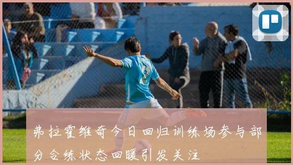 弗拉霍维奇今日回归训练场参与部分合练状态回暖引发关注