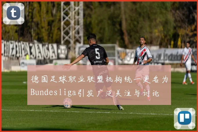 德国足球职业联盟机构统一更名为Bundesliga引发广泛关注与讨论